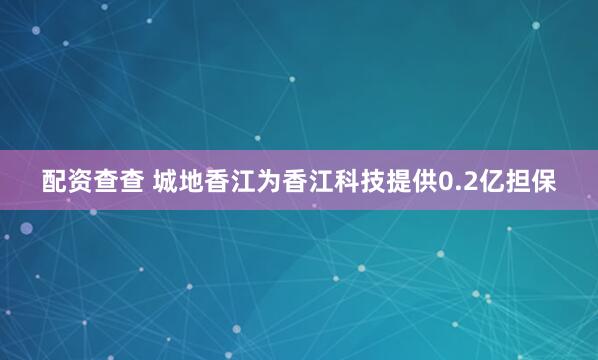 配资查查 城地香江为香江科技提供0.2亿担保