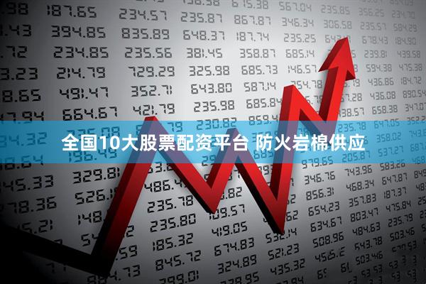 全国10大股票配资平台 防火岩棉供应