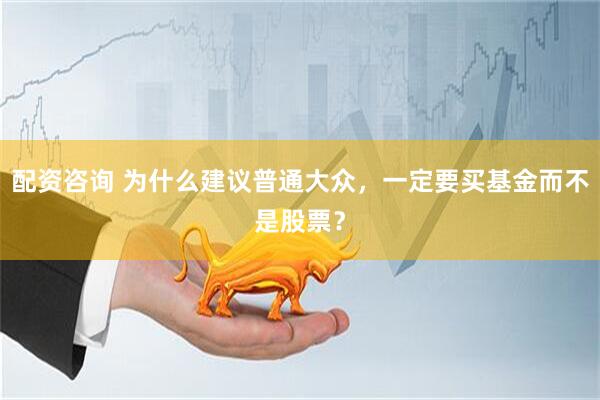 配资咨询 为什么建议普通大众，一定要买基金而不是股票？