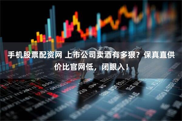 手机股票配资网 上市公司卖酒有多狠？保真直供价比官网低，闭眼入！
