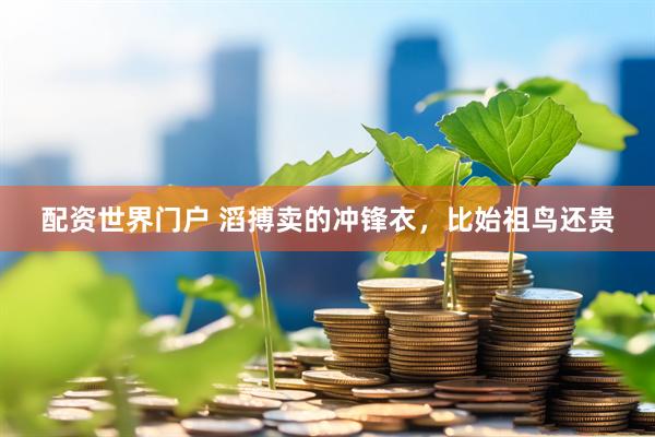 配资世界门户 滔搏卖的冲锋衣，比始祖鸟还贵