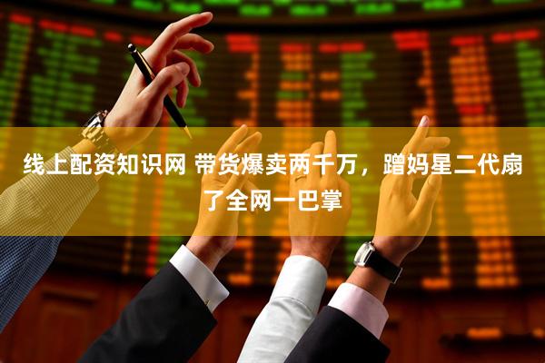 线上配资知识网 带货爆卖两千万，蹭妈星二代扇了全网一巴掌