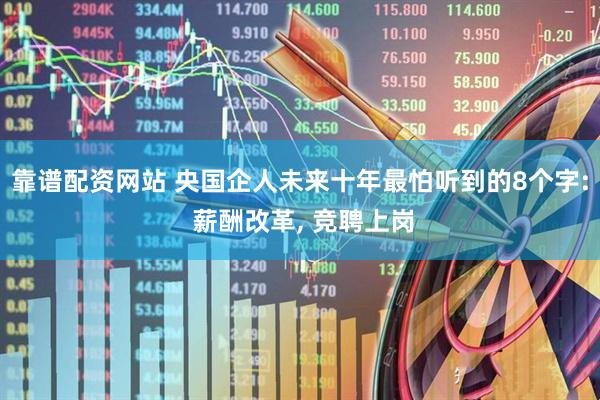 靠谱配资网站 央国企人未来十年最怕听到的8个字: 薪酬改革, 竞聘上岗