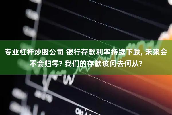 专业杠杆炒股公司 银行存款利率持续下跌, 未来会不会归零? 我们的存款该何去何从?