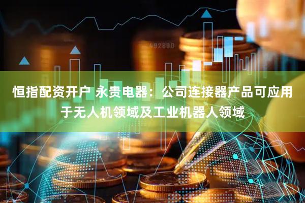 恒指配资开户 永贵电器：公司连接器产品可应用于无人机领域及工业机器人领域