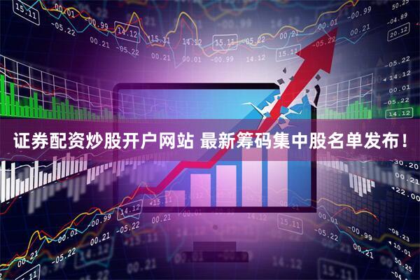 证券配资炒股开户网站 最新筹码集中股名单发布！