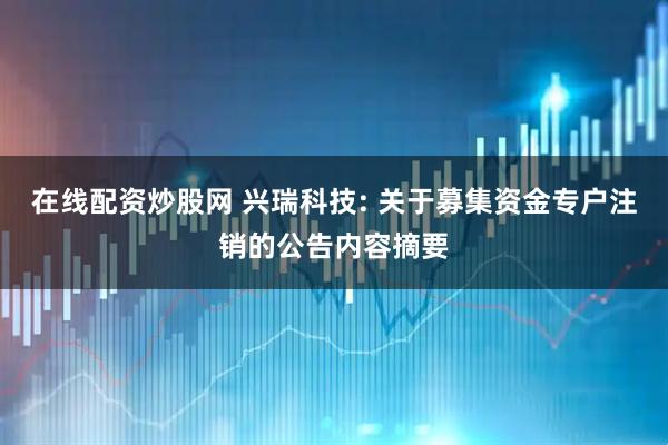 在线配资炒股网 兴瑞科技: 关于募集资金专户注销的公告内容摘要