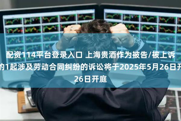 配资114平台登录入口 上海贵酒作为被告/被上诉人的1起涉及劳动合同纠纷的诉讼将于2025年5月26日开庭