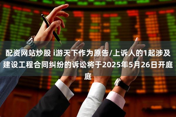 配资网站炒股 i游天下作为原告/上诉人的1起涉及建设工程合同纠纷的诉讼将于2025年5月26日开庭