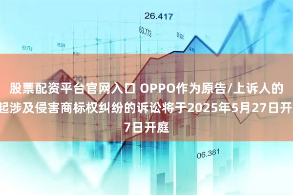 股票配资平台官网入口 OPPO作为原告/上诉人的7起涉及侵害商标权纠纷的诉讼将于2025年5月27日开庭