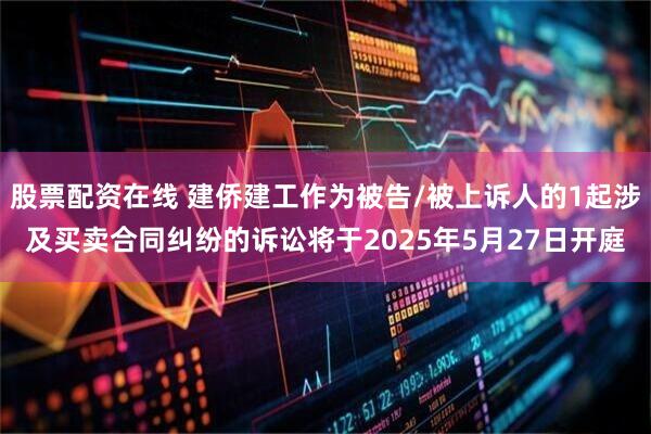 股票配资在线 建侨建工作为被告/被上诉人的1起涉及买卖合同纠纷的诉讼将于2025年5月27日开庭