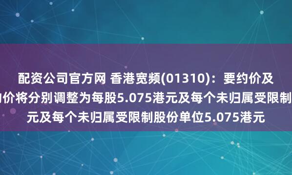 配资公司官方网 香港宽频(01310)：要约价及受限制股份单位要约价将分别调整为每股5.075港元及每个未归属受限制股份单位5.075港元