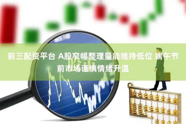 前三配资平台 A股窄幅整理量能维持低位 端午节前市场谨慎情绪升温