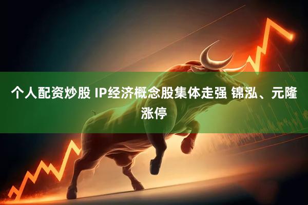 个人配资炒股 IP经济概念股集体走强 锦泓、元隆涨停
