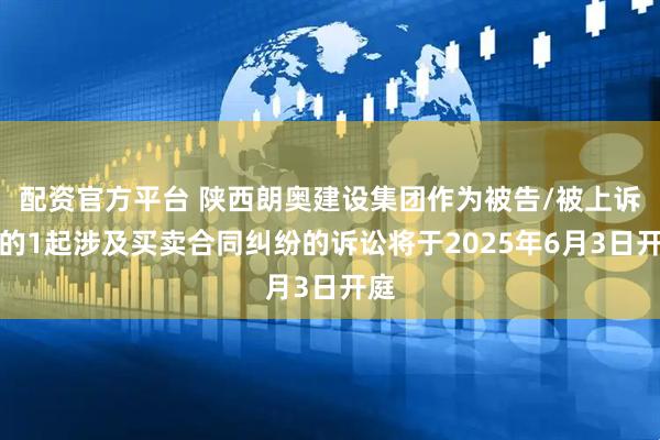 配资官方平台 陕西朗奥建设集团作为被告/被上诉人的1起涉及买卖合同纠纷的诉讼将于2025年6月3日开庭