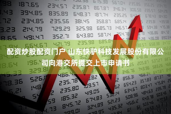 配资炒股配资门户 山东快驴科技发展股份有限公司向港交所提交上市申请书
