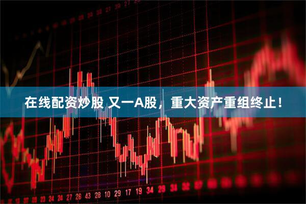 在线配资炒股 又一A股，重大资产重组终止！