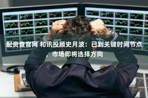 配资查官网 和讯投顾史月波：已到关键时间节点，市场即将选择方向