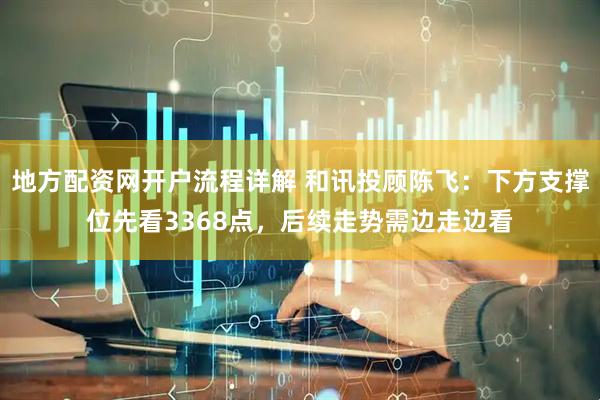 地方配资网开户流程详解 和讯投顾陈飞：下方支撑位先看3368点，后续走势需边走边看
