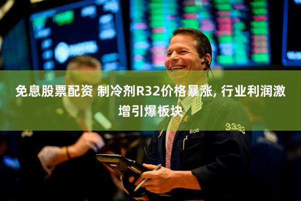 免息股票配资 制冷剂R32价格暴涨, 行业利润激增引爆板块