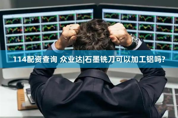 114配资查询 众业达|石墨铣刀可以加工铝吗?