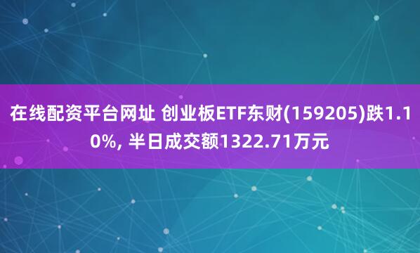 在线配资平台网址 创业板ETF东财(159205)跌1.10%, 半日成交额1322.71万元