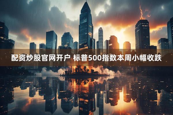 配资炒股官网开户 标普500指数本周小幅收跌