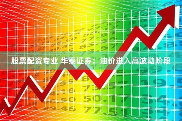 股票配资专业 华泰证券：油价进入高波动阶段
