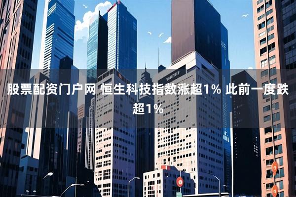股票配资门户网 恒生科技指数涨超1% 此前一度跌超1%