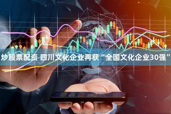 炒股票配资 四川文化企业再获“全国文化企业30强”
