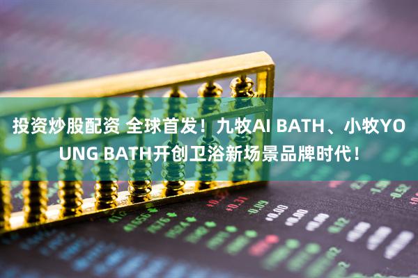 投资炒股配资 全球首发！九牧AI BATH、小牧YOUNG BATH开创卫浴新场景品牌时代！