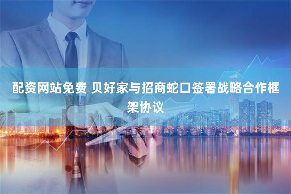 配资网站免费 贝好家与招商蛇口签署战略合作框架协议