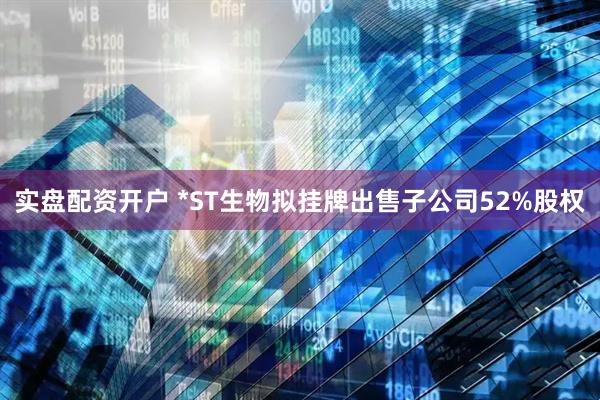 实盘配资开户 *ST生物拟挂牌出售子公司52%股权