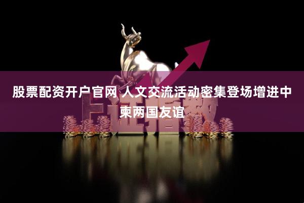 股票配资开户官网 人文交流活动密集登场增进中柬两国友谊