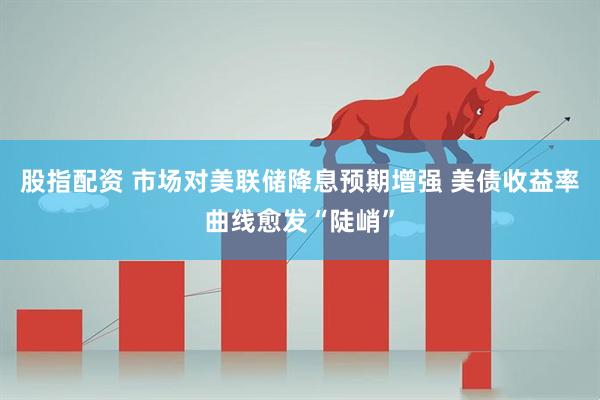 股指配资 市场对美联储降息预期增强 美债收益率曲线愈发“陡峭”