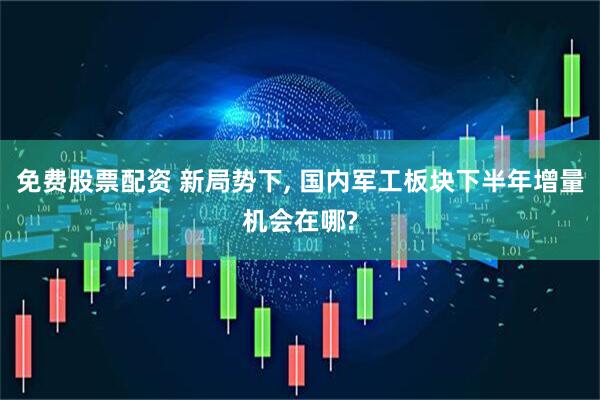 免费股票配资 新局势下, 国内军工板块下半年增量机会在哪?