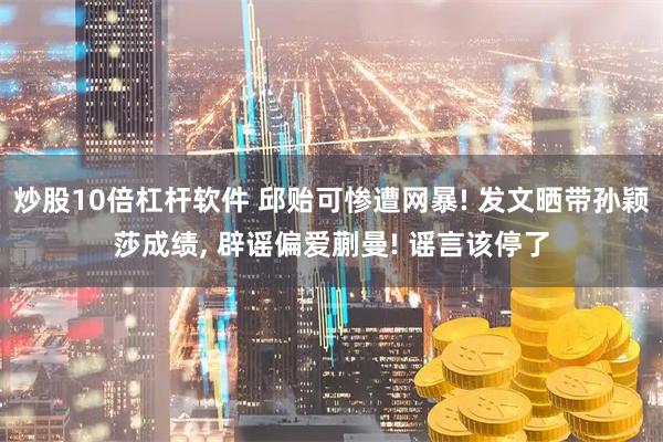 炒股10倍杠杆软件 邱贻可惨遭网暴! 发文晒带孙颖莎成绩, 辟谣偏爱蒯曼! 谣言该停了