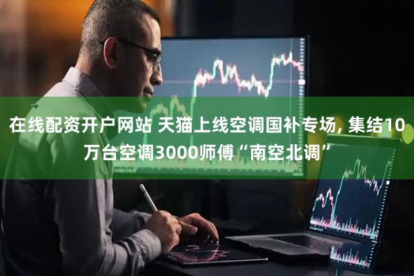 在线配资开户网站 天猫上线空调国补专场, 集结10万台空调3000师傅“南空北调”