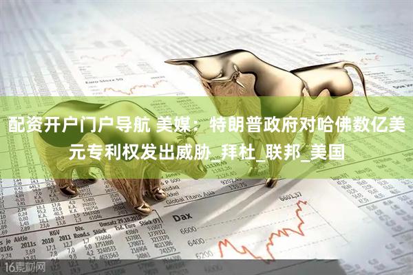 配资开户门户导航 美媒：特朗普政府对哈佛数亿美元专利权发出威胁_拜杜_联邦_美国