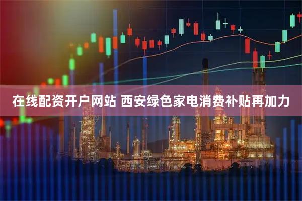 在线配资开户网站 西安绿色家电消费补贴再加力