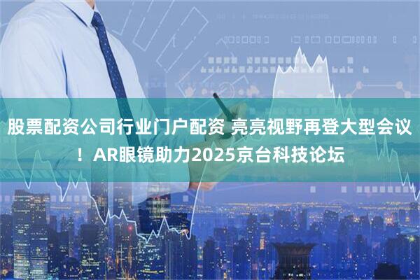 股票配资公司行业门户配资 亮亮视野再登大型会议！AR眼镜助力2025京台科技论坛