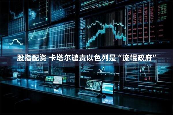 股指配资 卡塔尔谴责以色列是“流氓政府”