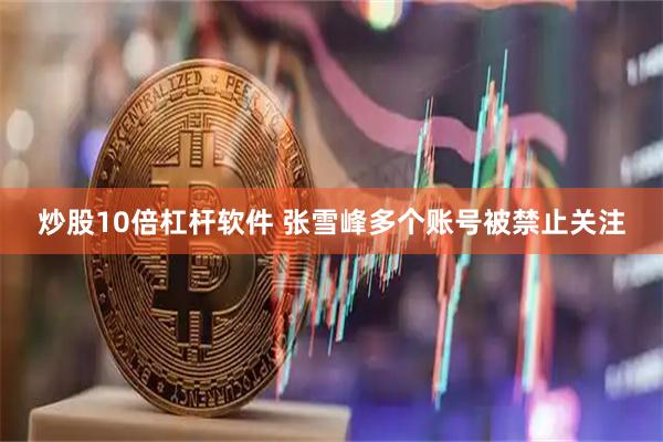 炒股10倍杠杆软件 张雪峰多个账号被禁止关注